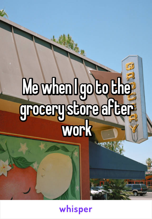 Me when I go to the grocery store after work