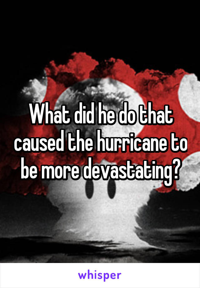 What did he do that caused the hurricane to be more devastating?
