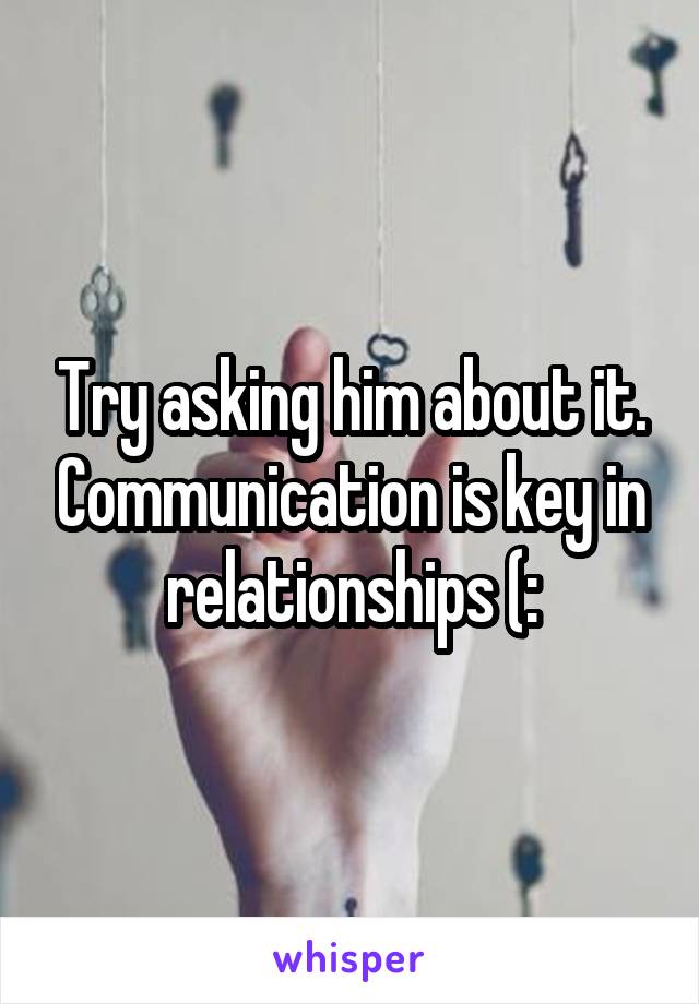 Try asking him about it. Communication is key in relationships (: