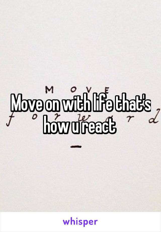 Move on with life that's how u react 