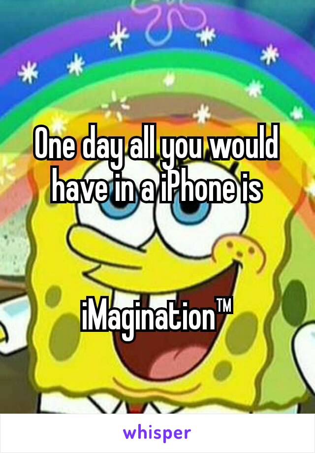 One day all you would have in a iPhone is


iMagination™