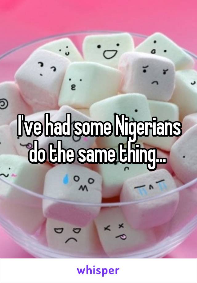 I've had some Nigerians do the same thing... 
