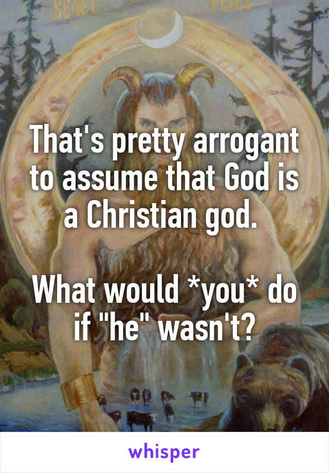 That's pretty arrogant to assume that God is a Christian god. 

What would *you* do if "he" wasn't?