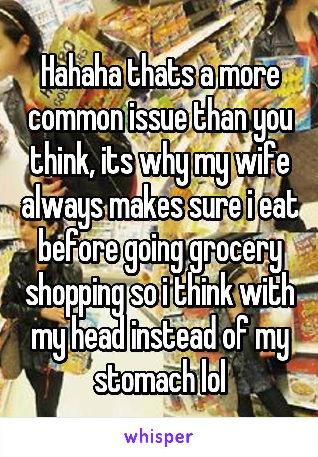Hahaha thats a more common issue than you think, its why my wife always makes sure i eat before going grocery shopping so i think with my head instead of my stomach lol