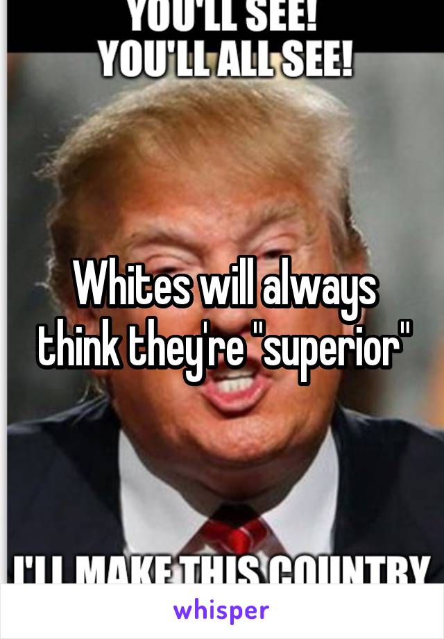 Whites will always think they're "superior"