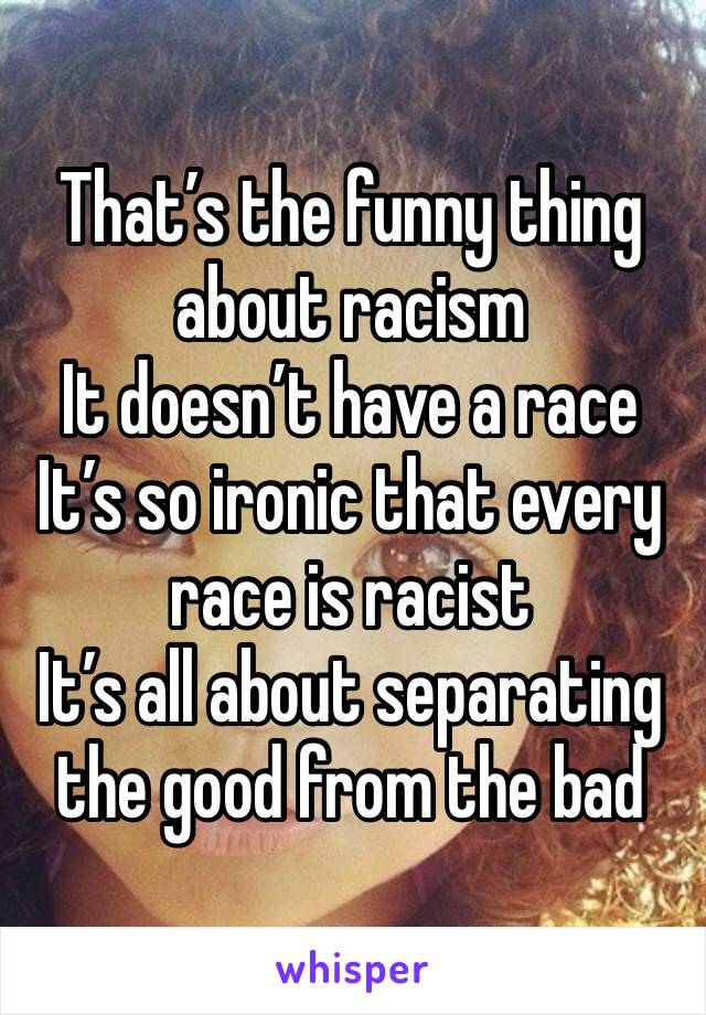 That’s the funny thing about racism 
It doesn’t have a race 
It’s so ironic that every race is racist 
It’s all about separating the good from the bad 