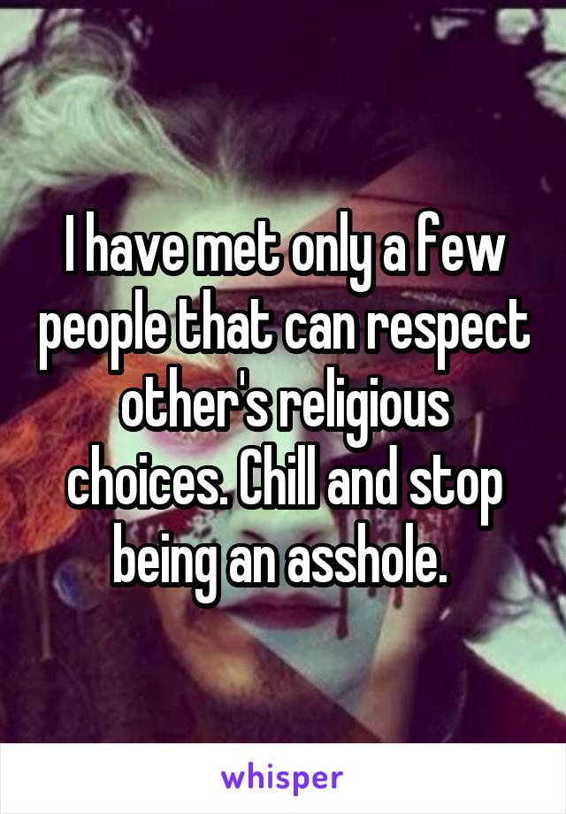 I have met only a few people that can respect other's religious choices. Chill and stop being an asshole. 