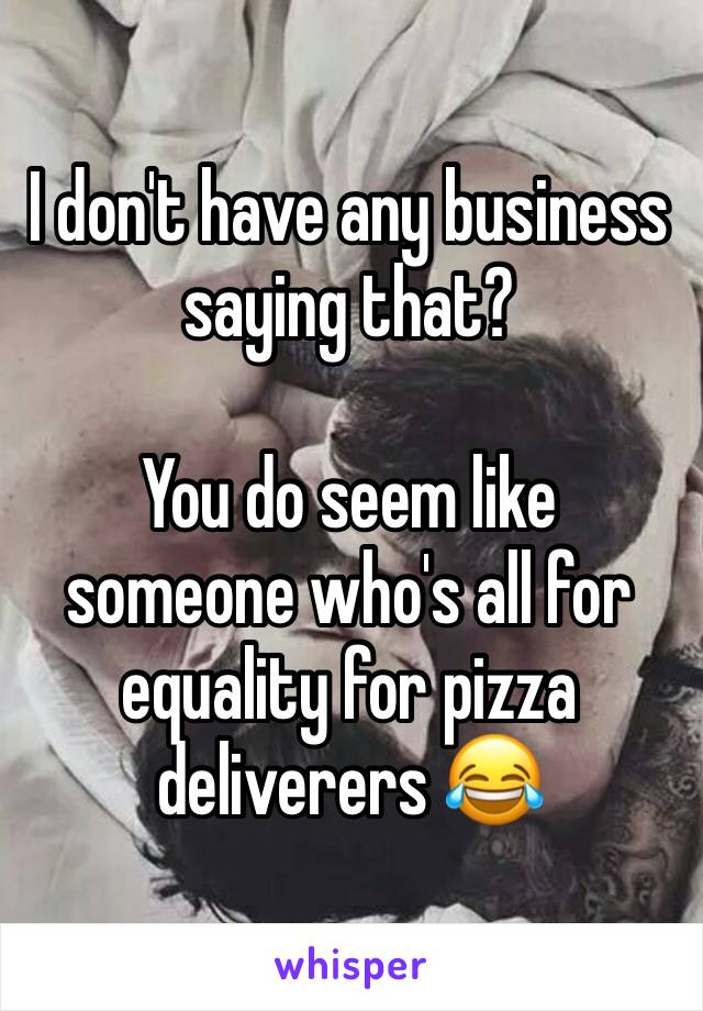 I don't have any business saying that?

You do seem like someone who's all for equality for pizza deliverers 😂