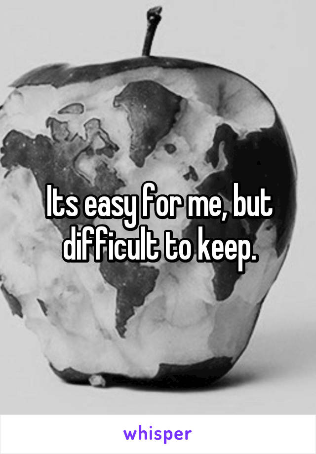Its easy for me, but difficult to keep.