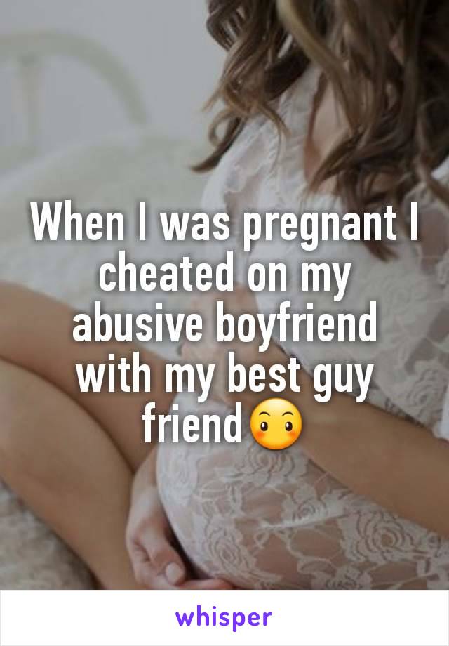 When I was pregnant I cheated on my abusive boyfriend with my best guy friend😶