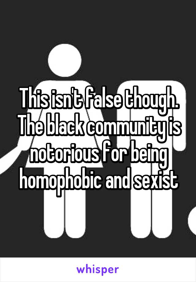 This isn't false though. The black community is notorious for being homophobic and sexist