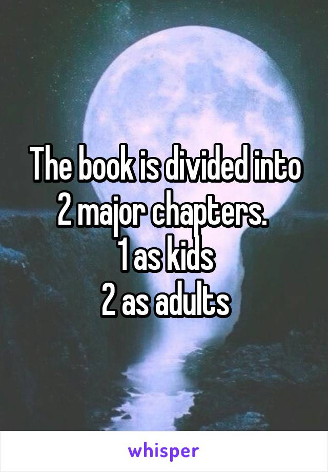 The book is divided into 2 major chapters. 
1 as kids
2 as adults