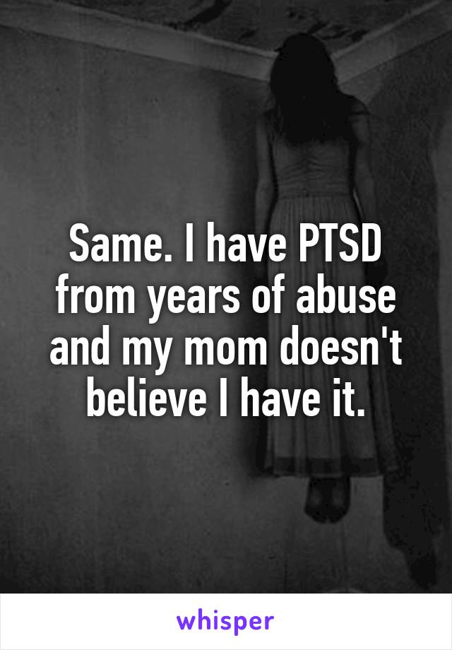 Same. I have PTSD from years of abuse and my mom doesn't believe I have it.