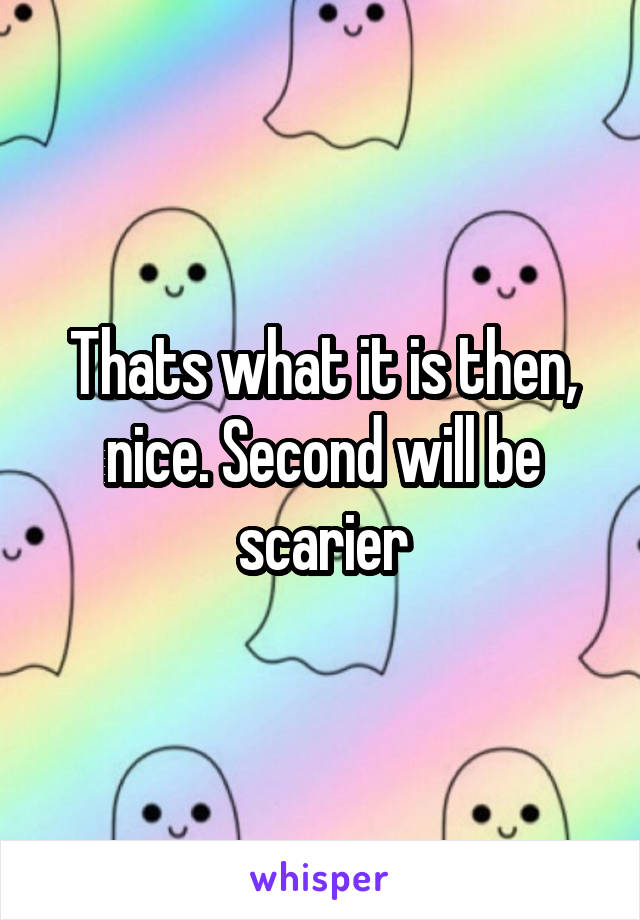 Thats what it is then, nice. Second will be scarier