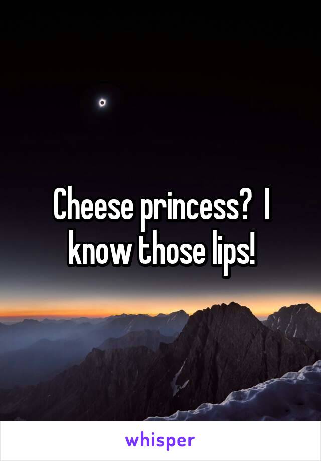 Cheese princess?  I know those lips!