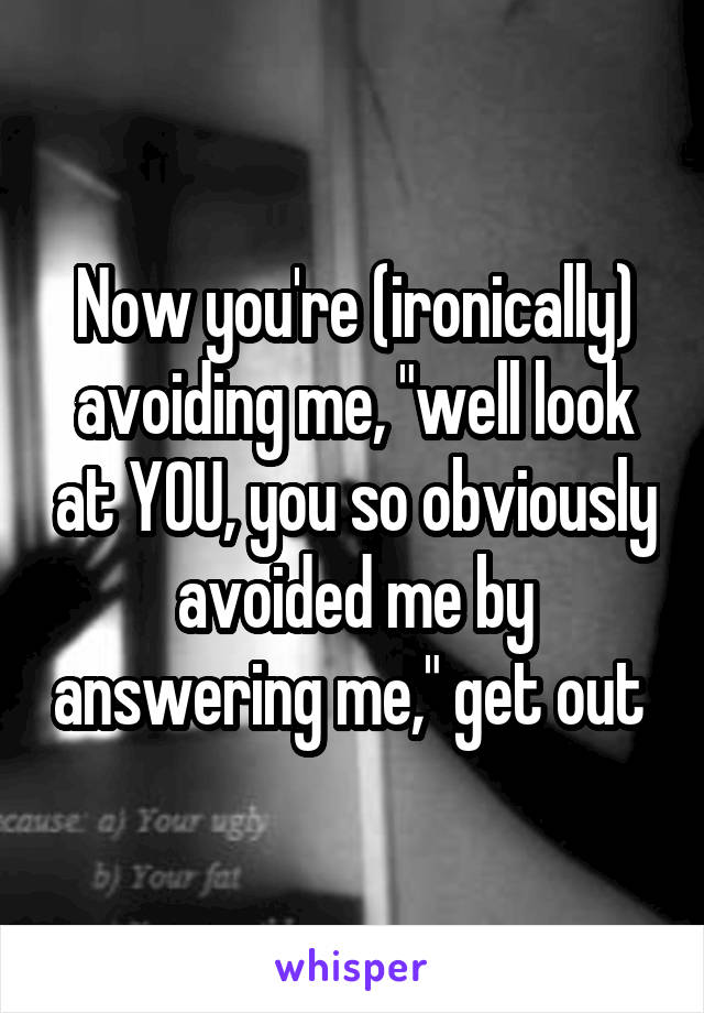 Now you're (ironically) avoiding me, "well look at YOU, you so obviously avoided me by answering me," get out 