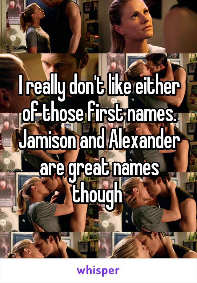 I really don't like either of those first names. Jamison and Alexander are great names though 