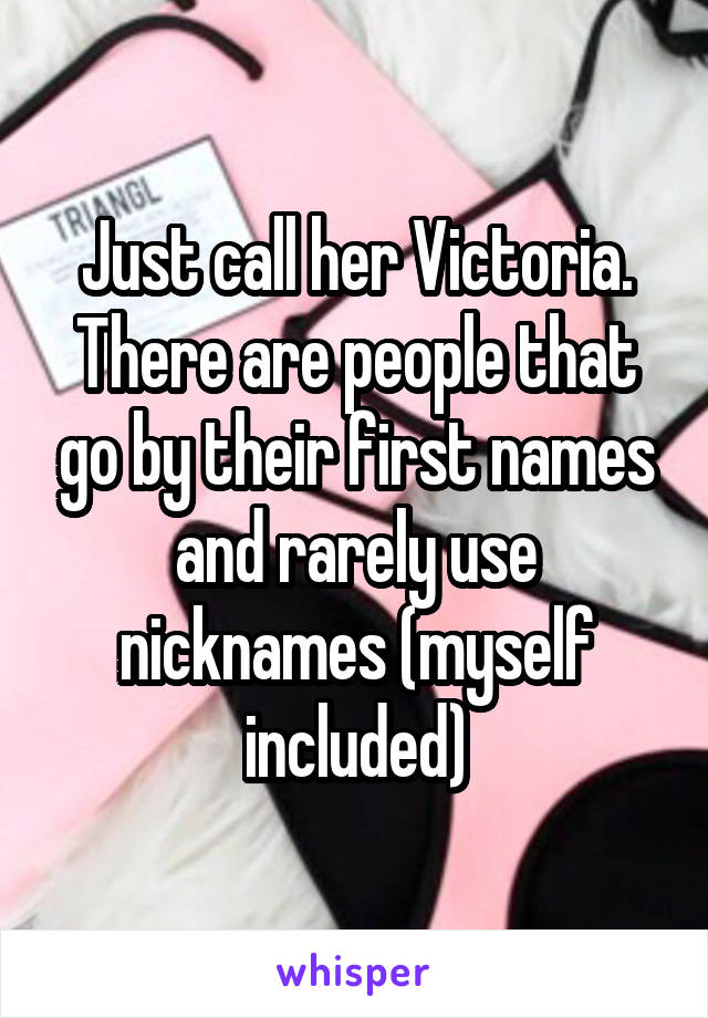 Just call her Victoria. There are people that go by their first names and rarely use nicknames (myself included)