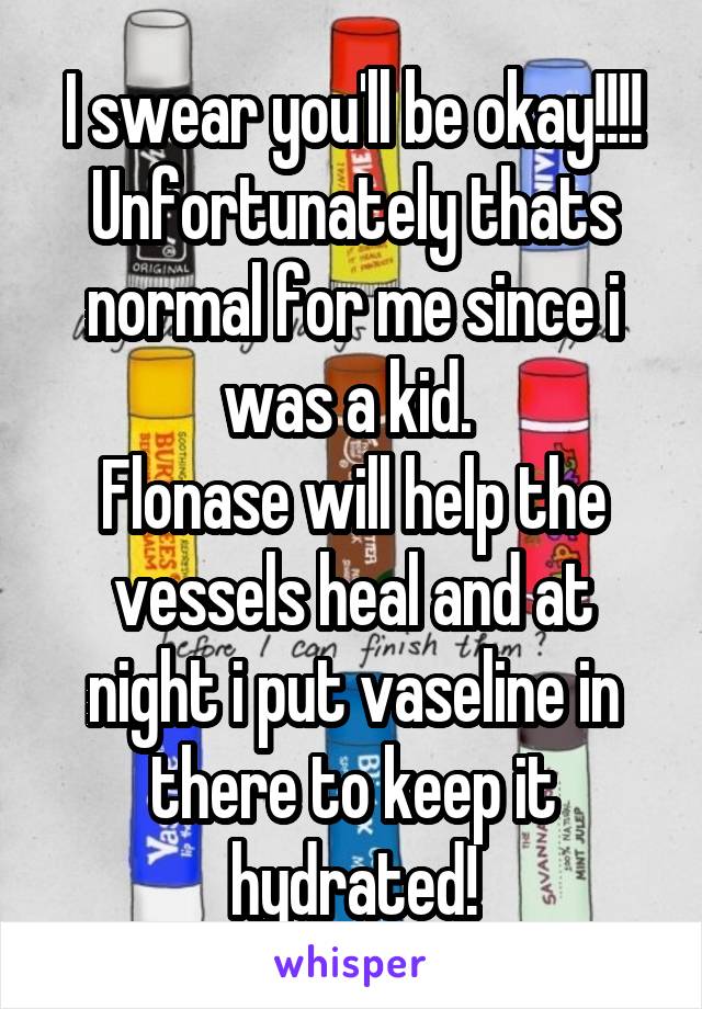 I swear you'll be okay!!!! Unfortunately thats normal for me since i was a kid. 
Flonase will help the vessels heal and at night i put vaseline in there to keep it hydrated!