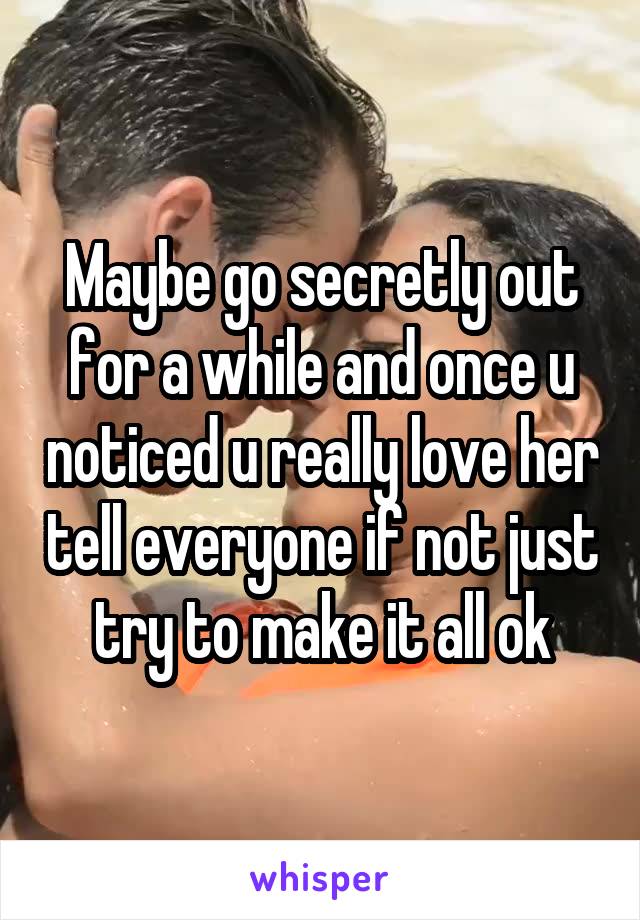 Maybe go secretly out for a while and once u noticed u really love her tell everyone if not just try to make it all ok