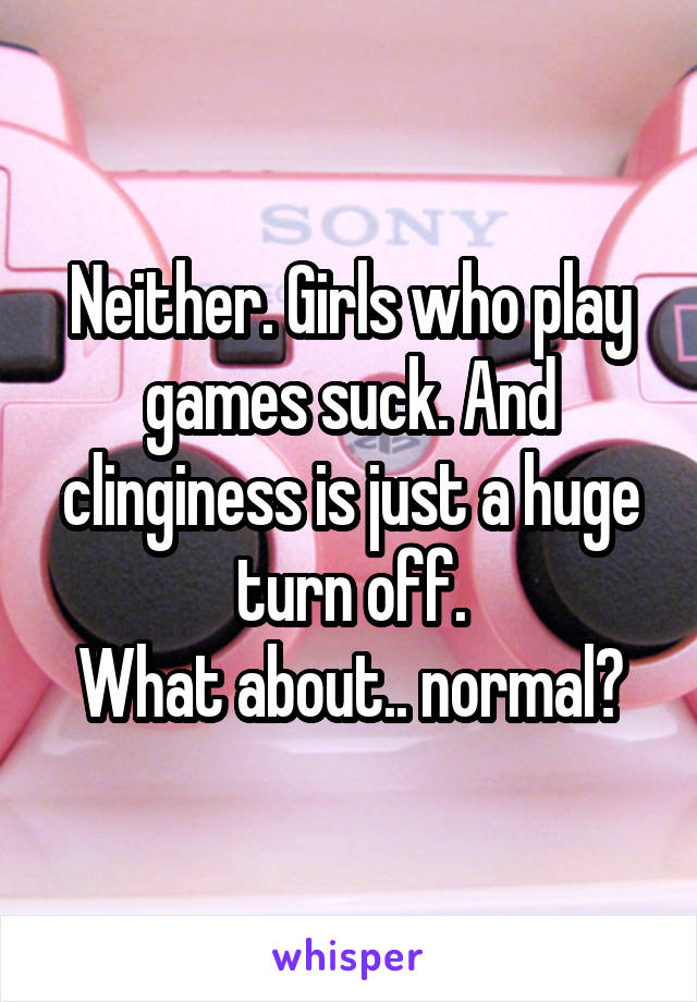 Neither. Girls who play games suck. And clinginess is just a huge turn off.
What about.. normal?