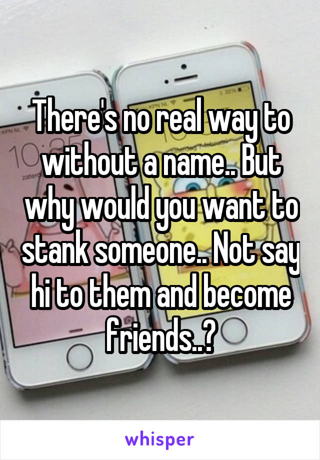 There's no real way to without a name.. But why would you want to stank someone.. Not say hi to them and become friends..?