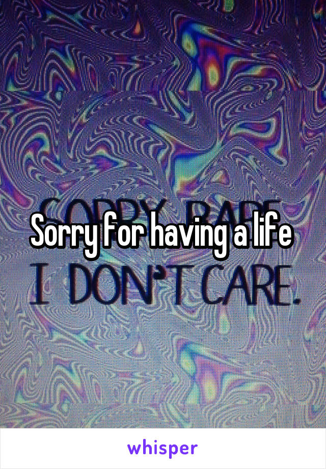 Sorry for having a life 