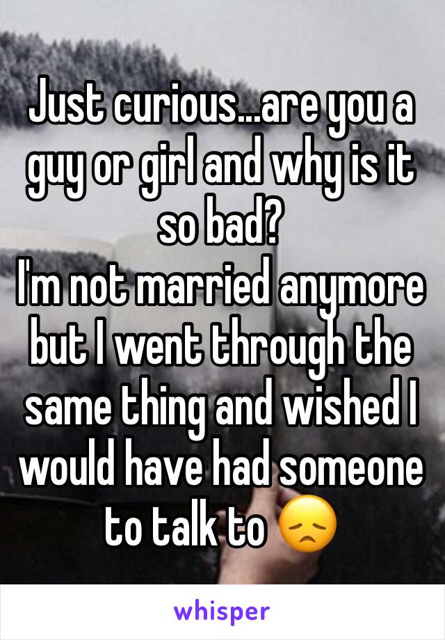 Just curious...are you a guy or girl and why is it so bad?
I'm not married anymore but I went through the same thing and wished I would have had someone to talk to 😞