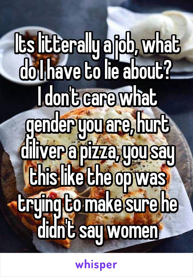 Its litterally a job, what do I have to lie about? 
I don't care what gender you are, hurt diliver a pizza, you say this like the op was trying to make sure he didn't say women