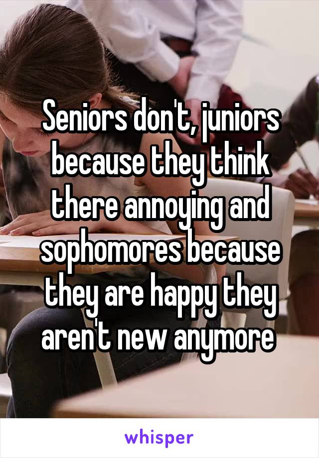 Seniors don't, juniors because they think there annoying and sophomores because they are happy they aren't new anymore 