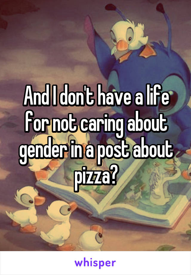 And I don't have a life for not caring about gender in a post about pizza?