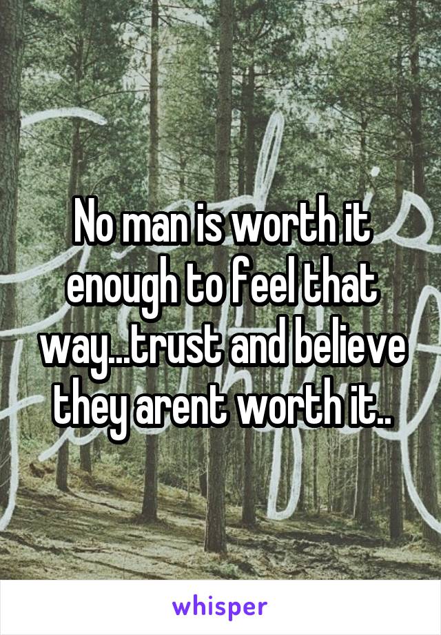 No man is worth it enough to feel that way...trust and believe they arent worth it..
