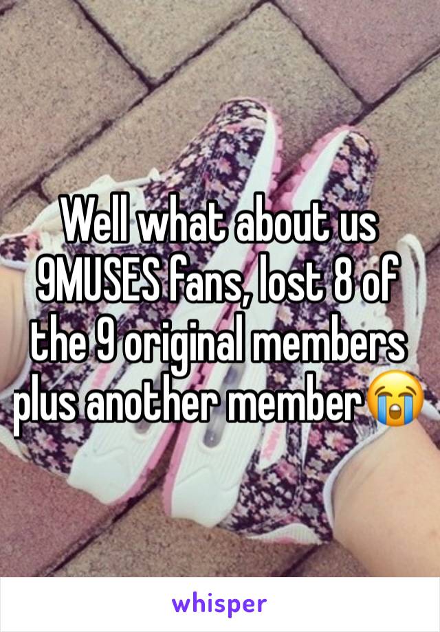 Well what about us 9MUSES fans, lost 8 of the 9 original members plus another member😭