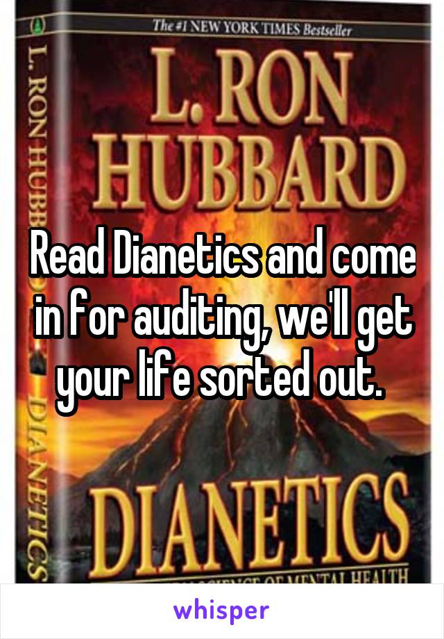 Read Dianetics and come in for auditing, we'll get your life sorted out. 