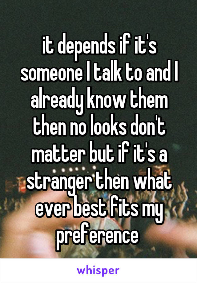 it depends if it's someone I talk to and I already know them then no looks don't matter but if it's a stranger then what ever best fits my preference 