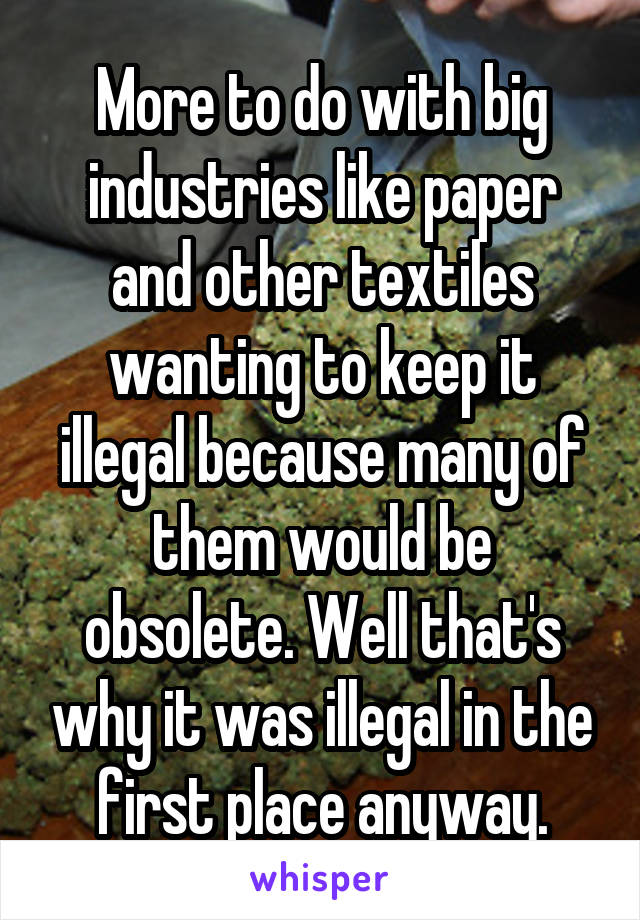 More to do with big industries like paper and other textiles wanting to keep it illegal because many of them would be obsolete. Well that's why it was illegal in the first place anyway.