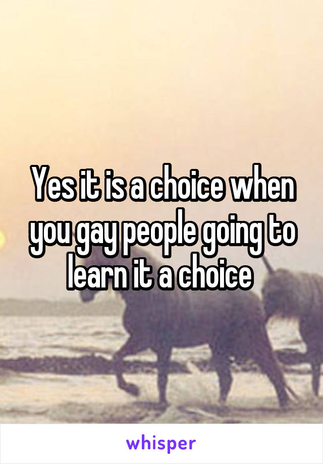 Yes it is a choice when you gay people going to learn it a choice 