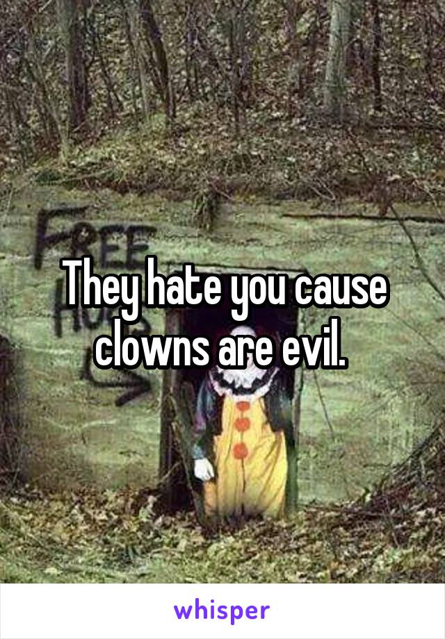 They hate you cause clowns are evil. 
