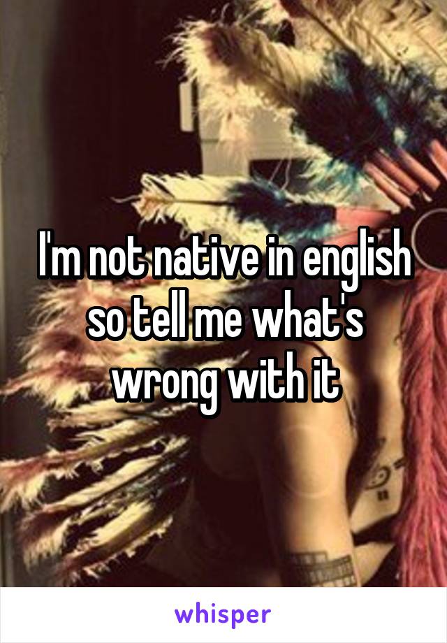 I'm not native in english so tell me what's wrong with it