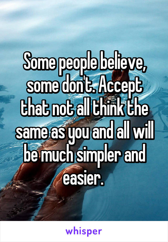 Some people believe, some don't. Accept that not all think the same as you and all will be much simpler and easier. 
