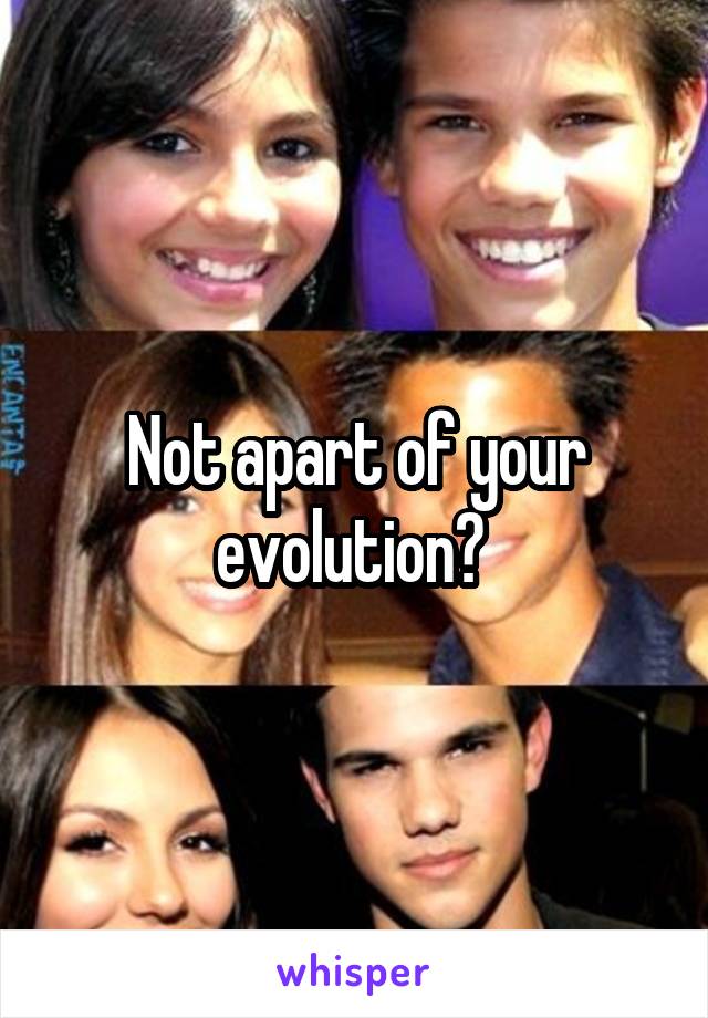 Not apart of your evolution? 