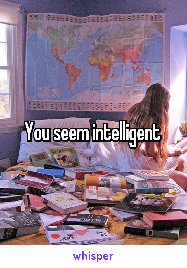 You seem intelligent 