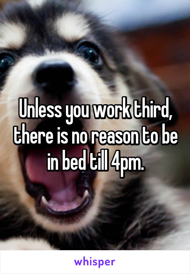 Unless you work third, there is no reason to be in bed till 4pm.