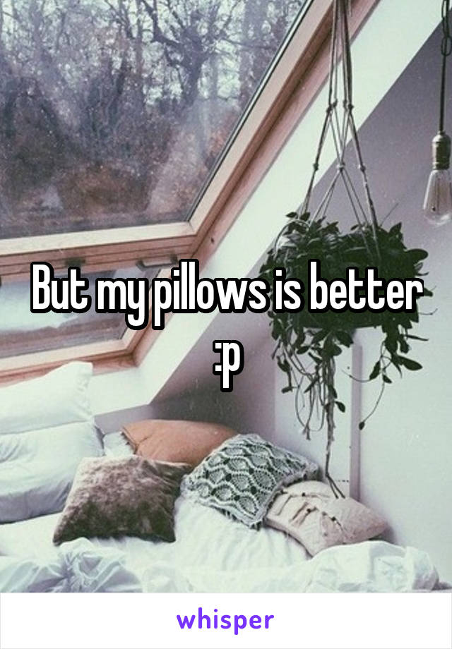 But my pillows is better :p