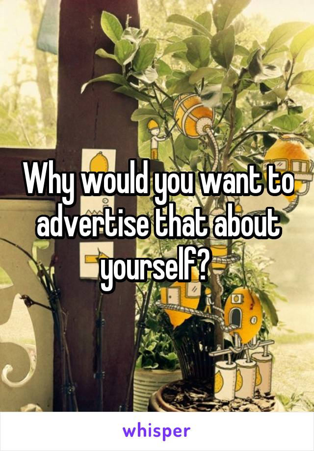Why would you want to advertise that about yourself? 