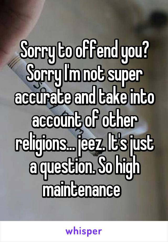 Sorry to offend you? Sorry I'm not super accurate and take into account of other religions... jeez. It's just a question. So high maintenance  