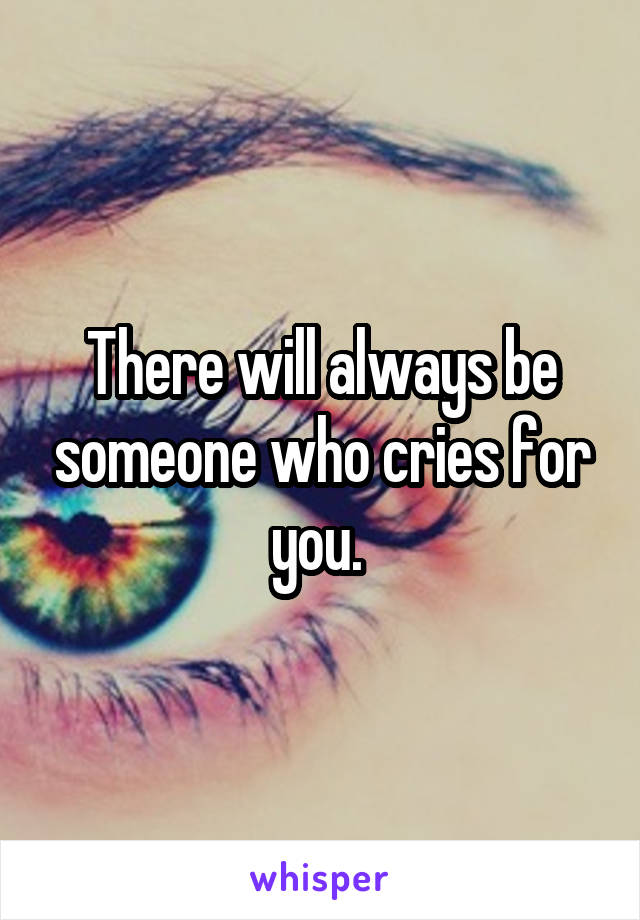 There will always be someone who cries for you. 