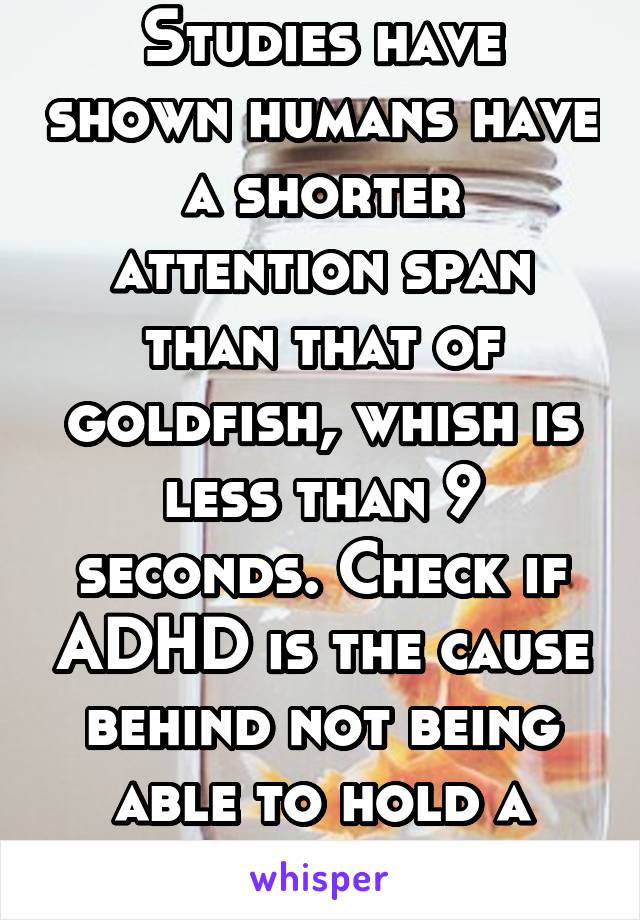 Studies have shown humans have a shorter attention span than that of goldfish, whish is less than 9 seconds. Check if ADHD is the cause behind not being able to hold a conversation.