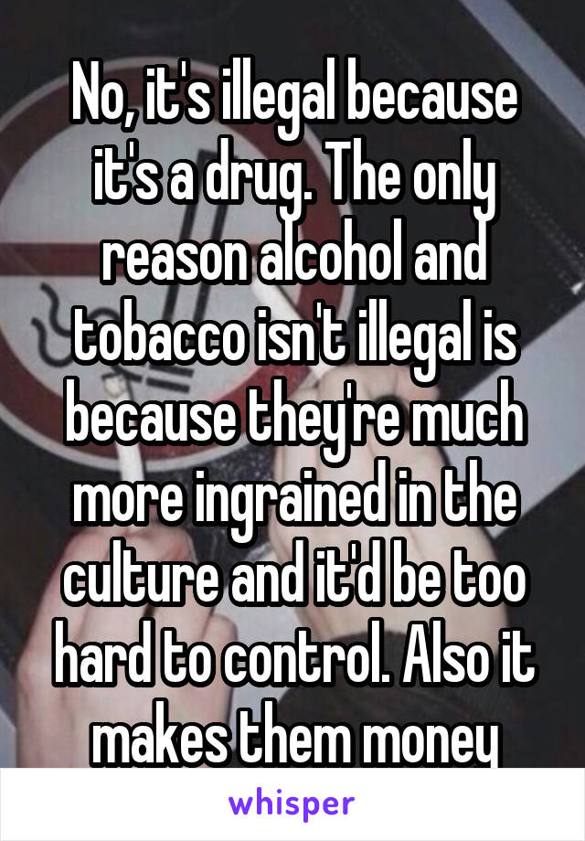 No, it's illegal because it's a drug. The only reason alcohol and tobacco isn't illegal is because they're much more ingrained in the culture and it'd be too hard to control. Also it makes them money