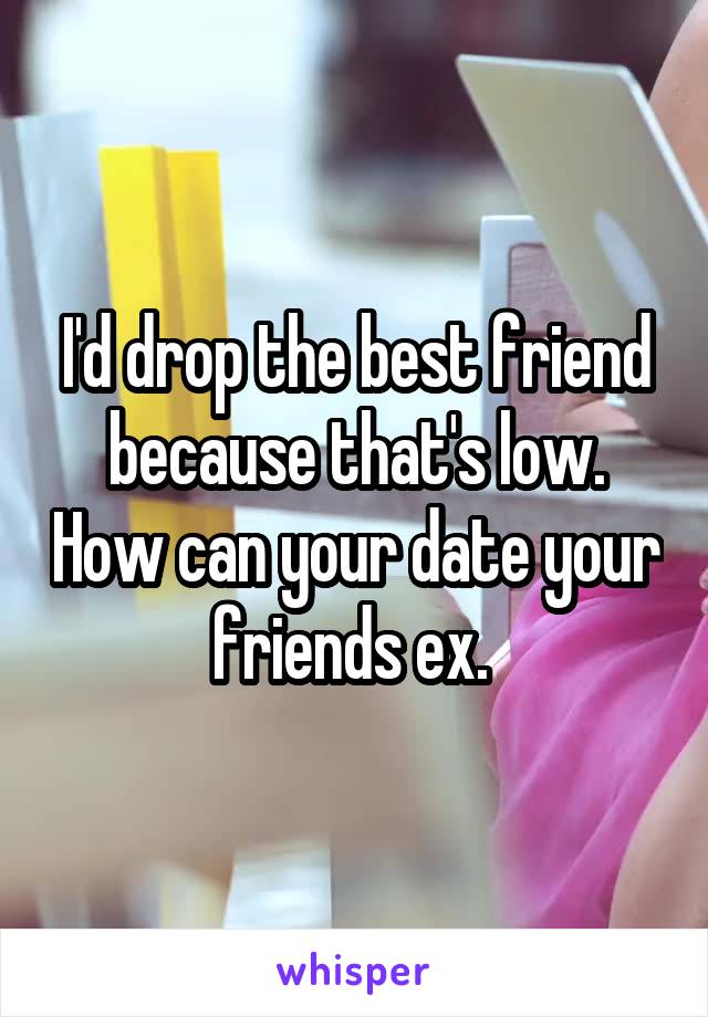 I'd drop the best friend because that's low. How can your date your friends ex. 